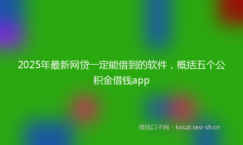 2025年最新网贷一定能借到的软件，概括五个公积金借钱app