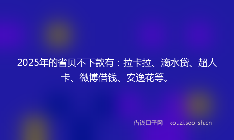 2025年的省贝不下款有：拉卡拉、滴水贷、超人卡、微博借钱、安逸花等。