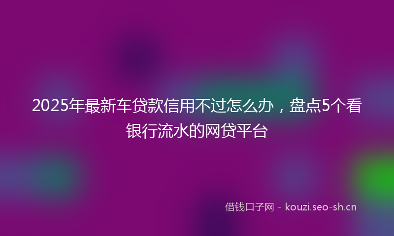 2025年最新车贷款信用不过怎么办，盘点5个看银行流水的网贷平台