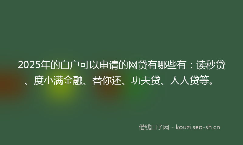 2025年的白户可以申请的网贷有哪些有：读秒贷、度小满金融、替你还、功夫贷、人人贷等。