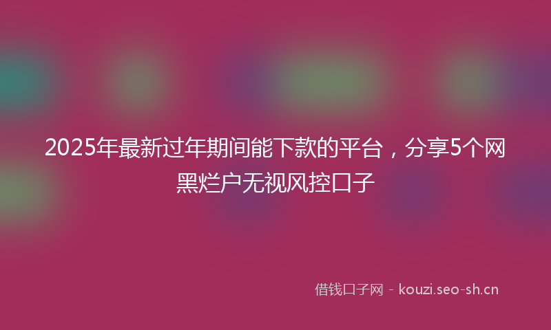 2025年最新过年期间能下款的平台，分享5个网黑烂户无视风控口子