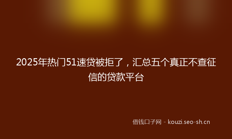 2025年热门51速贷被拒了，汇总五个真正不查征信的贷款平台