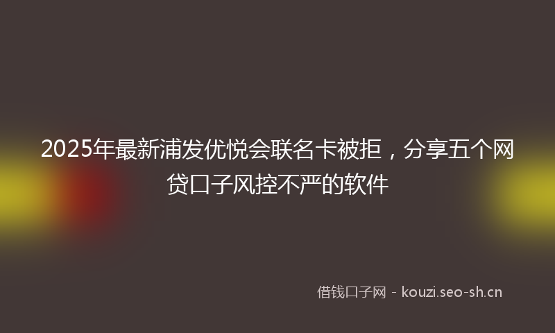 2025年最新浦发优悦会联名卡被拒，分享五个网贷口子风控不严的软件