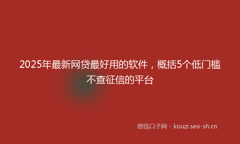2025年最新网贷最好用的软件，概括5个低门槛不查征信的平台