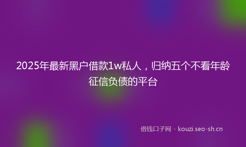 2025年最新黑户借款1w私人，归纳五个不看年龄征信负债的平台