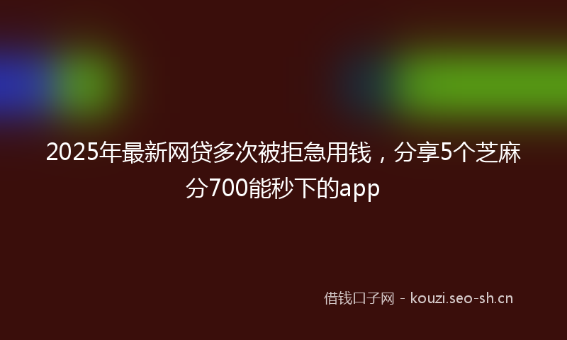 2025年最新网贷多次被拒急用钱，分享5个芝麻分700能秒下的app