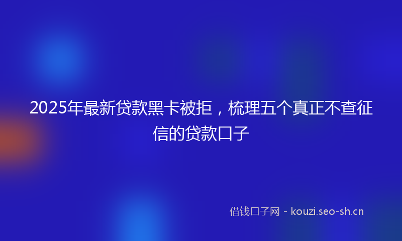 2025年最新贷款黑卡被拒，梳理五个真正不查征信的贷款口子