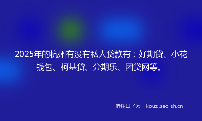 2025年的杭州有没有私人贷款有：好期贷、小花钱包、柯基贷、分期乐、团贷网等。