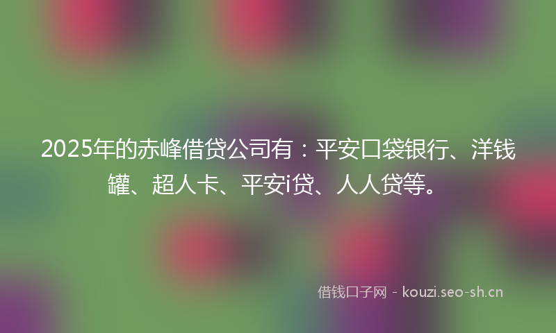 2025年的赤峰借贷公司有：平安口袋银行、洋钱罐、超人卡、平安i贷、人人贷等。