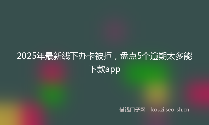 2025年最新线下办卡被拒，盘点5个逾期太多能下款app