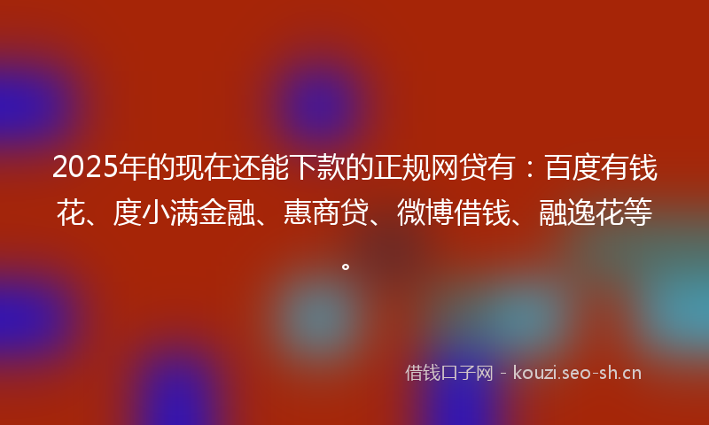 2025年的现在还能下款的正规网贷有：百度有钱花、度小满金融、惠商贷、微博借钱、融逸花等。