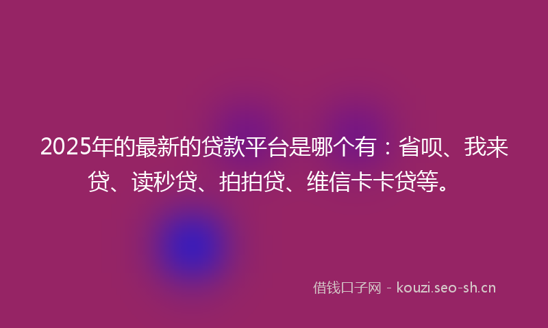 2025年的最新的贷款平台是哪个有：省呗、我来贷、读秒贷、拍拍贷、维信卡卡贷等。