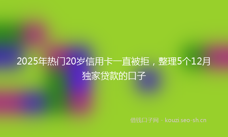 2025年热门20岁信用卡一直被拒，整理5个12月独家贷款的口子