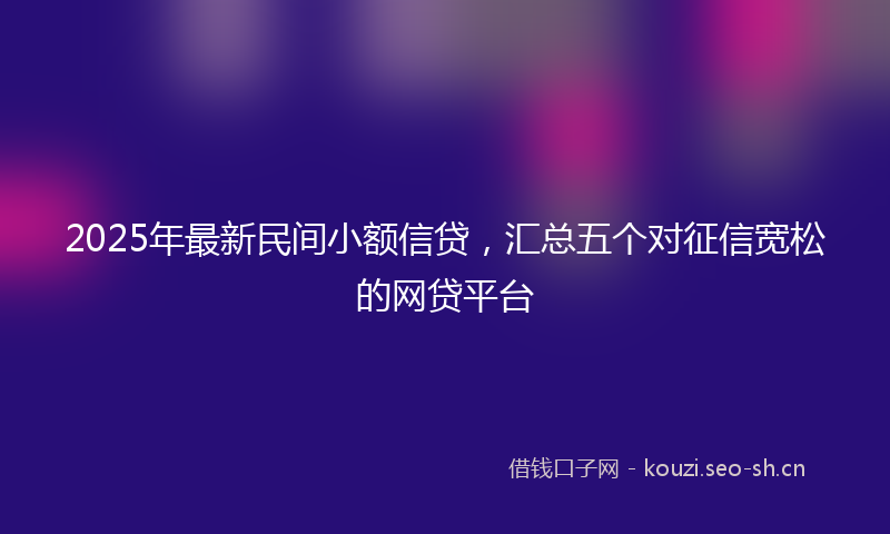 2025年最新民间小额信贷，汇总五个对征信宽松的网贷平台