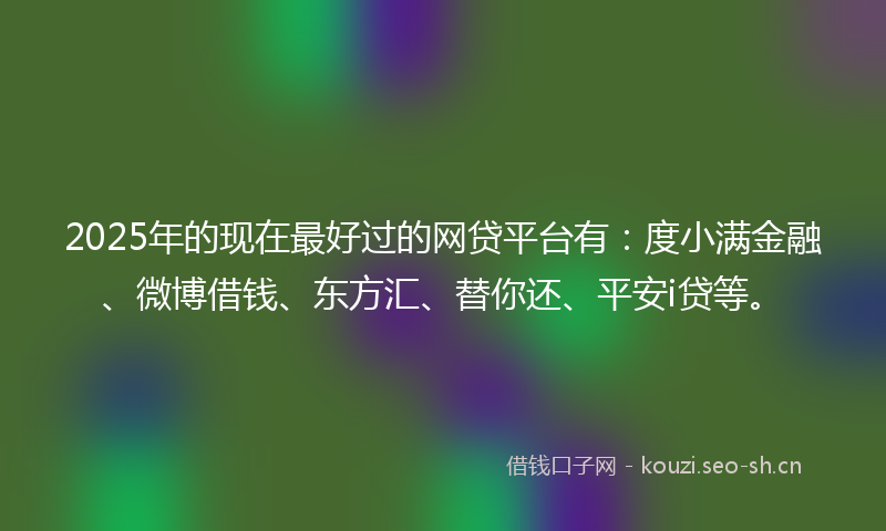 2025年的现在最好过的网贷平台有：度小满金融、微博借钱、东方汇、替你还、平安i贷等。