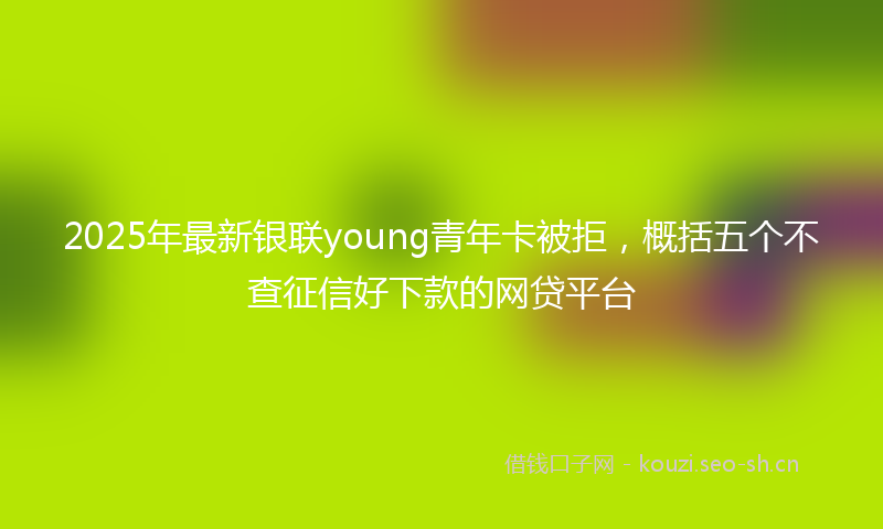 2025年最新银联young青年卡被拒，概括五个不查征信好下款的网贷平台