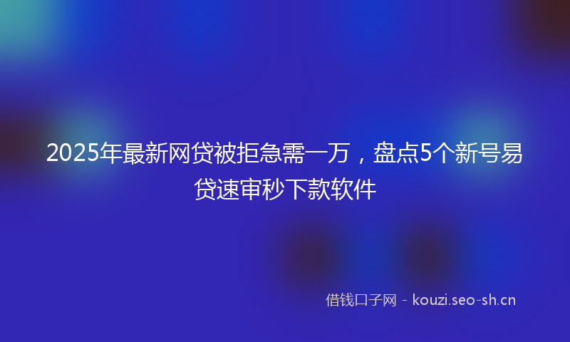 2025年最新网贷被拒急需一万，盘点5个新号易贷速审秒下款软件