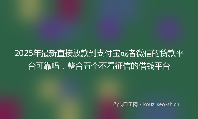 2025年最新直接放款到支付宝或者微信的贷款平台可靠吗，整合五个不看征信的借钱平台