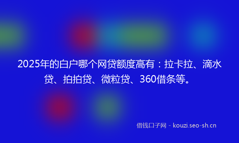 2025年的白户哪个网贷额度高有：拉卡拉、滴水贷、拍拍贷、微粒贷、360借条等。