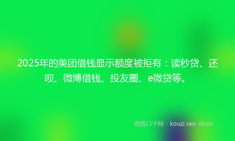 2025年的美团借钱显示额度被拒有：读秒贷、还呗、微博借钱、投友圈、e微贷等。