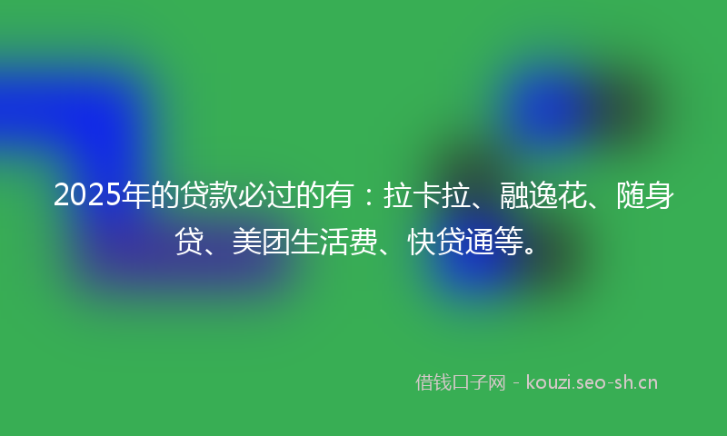 2025年的贷款必过的有：拉卡拉、融逸花、随身贷、美团生活费、快贷通等。