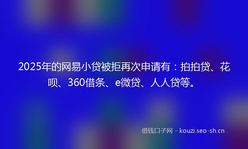 2025年的网易小贷被拒再次申请有:拍拍贷、花呗、360借条、e微贷、人人贷等。