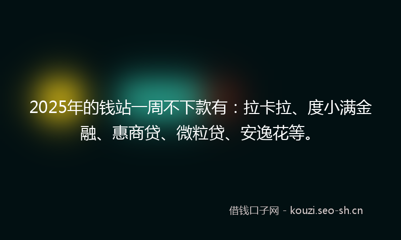 2025年的钱站一周不下款有：拉卡拉、度小满金融、惠商贷、微粒贷、安逸花等。