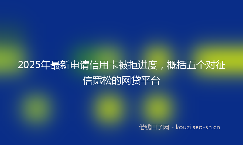 2025年最新申请信用卡被拒进度，概括五个对征信宽松的网贷平台