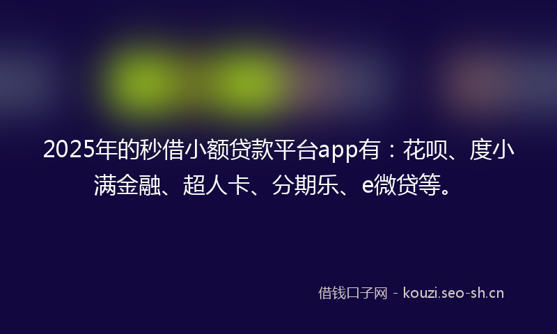 2025年的秒借小额贷款平台app有：花呗、度小满金融、超人卡、分期乐、e微贷等。