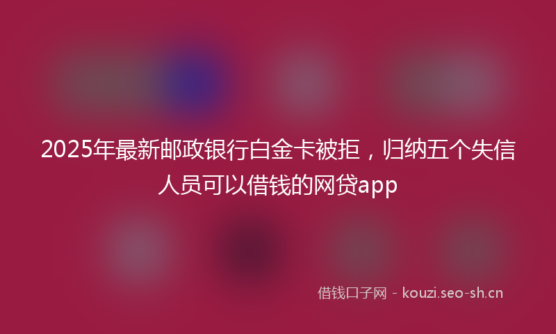 2025年最新邮政银行白金卡被拒，归纳五个失信人员可以借钱的网贷app