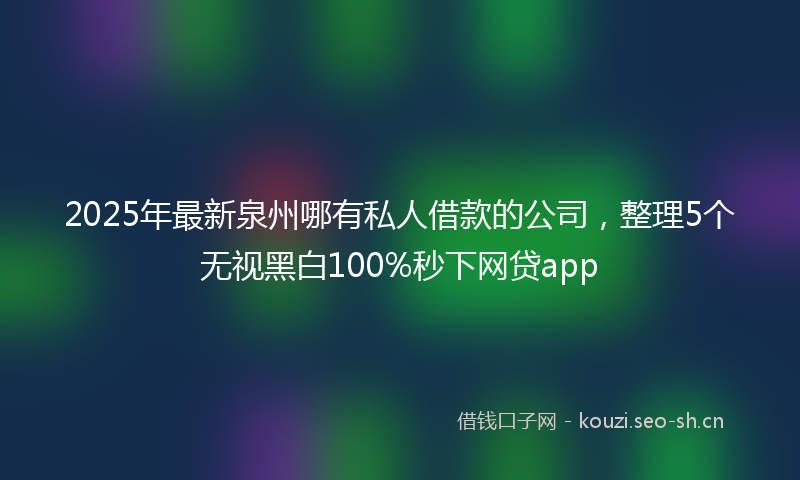 2025年最新泉州哪有私人借款的公司，整理5个无视黑白100%秒下网贷app