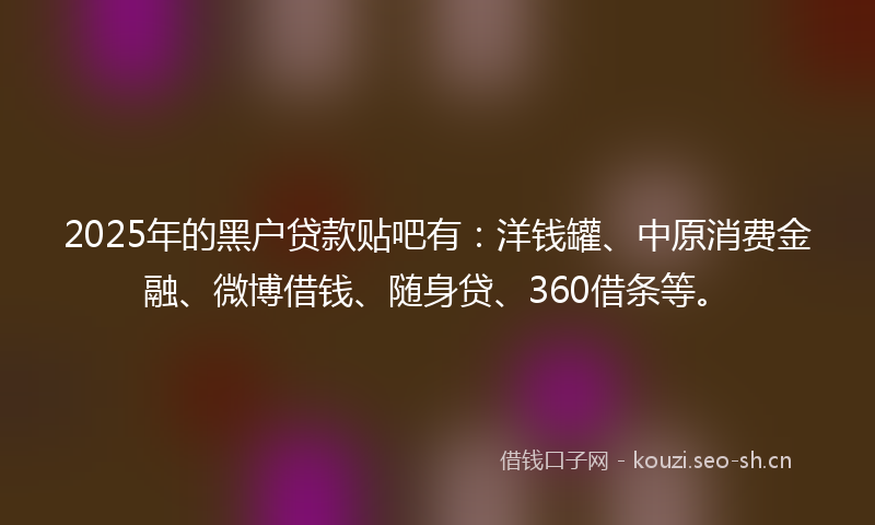 2025年的黑户贷款贴吧有：洋钱罐、中原消费金融、微博借钱、随身贷、360借条等。