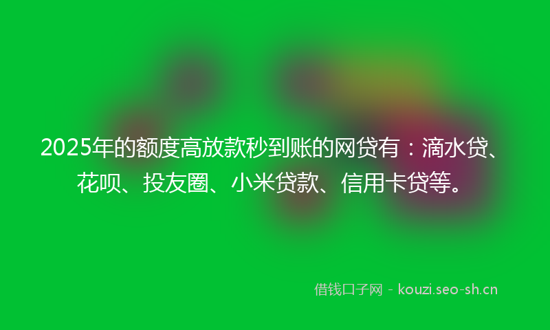 2025年的额度高放款秒到账的网贷有：滴水贷、花呗、投友圈、小米贷款、信用卡贷等。