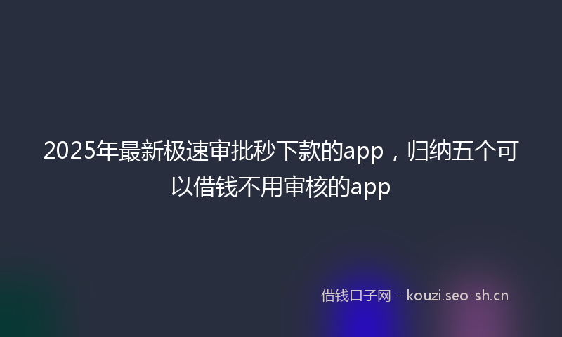 2025年最新极速审批秒下款的app，归纳五个可以借钱不用审核的app