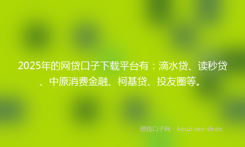 2025年的网贷口子下载平台有：滴水贷、读秒贷、中原消费金融、柯基贷、投友圈等。