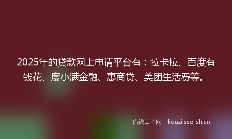 2025年的贷款网上申请平台有：拉卡拉、百度有钱花、度小满金融、惠商贷、美团生活费等。
