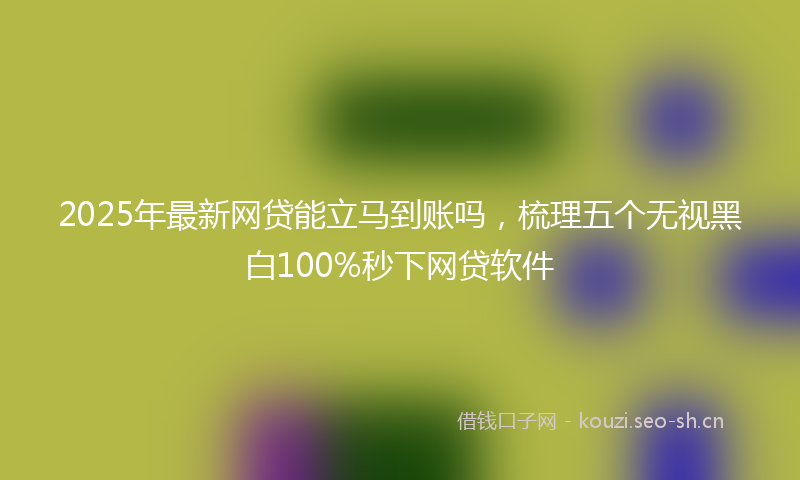 2025年最新网贷能立马到账吗，梳理五个无视黑白100%秒下网贷软件