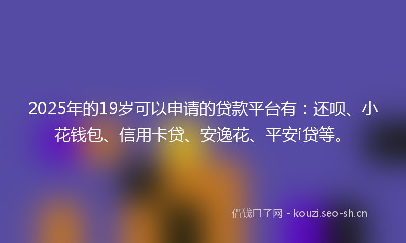 2025年的19岁可以申请的贷款平台有：还呗、小花钱包、信用卡贷、安逸花、平安i贷等。