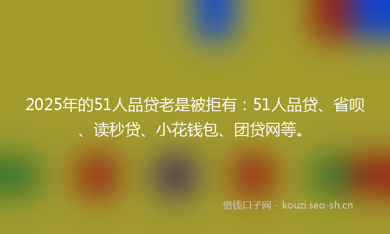 2025年的51人品贷老是被拒有：51人品贷、省呗、读秒贷、小花钱包、团贷网等。
