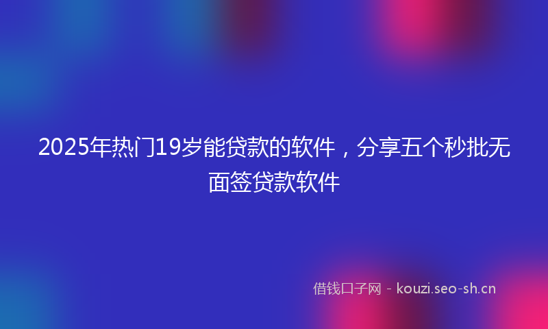 2025年热门19岁能贷款的软件，分享五个秒批无面签贷款软件