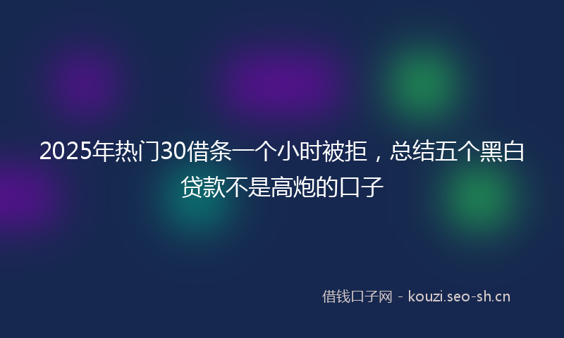 2025年热门30借条一个小时被拒，总结五个黑白贷款不是高炮的口子
