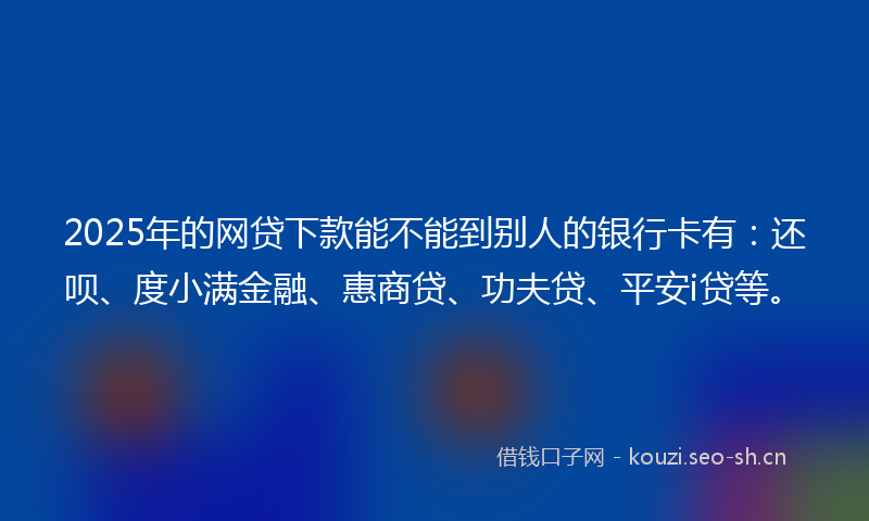 2025年的网贷下款能不能到别人的银行卡有：还呗、度小满金融、惠商贷、功夫贷、平安i贷等。