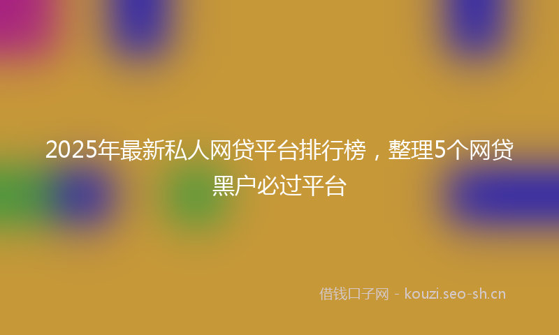 2025年最新私人网贷平台排行榜，整理5个网贷黑户必过平台