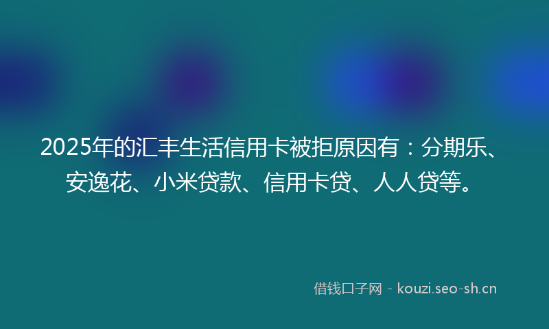 2025年的汇丰生活信用卡被拒原因有：分期乐、安逸花、小米贷款、信用卡贷、人人贷等。