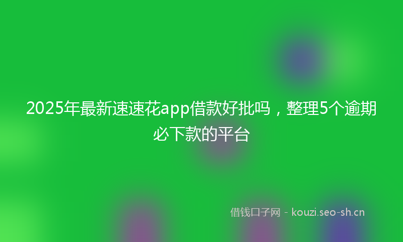 2025年最新速速花app借款好批吗，整理5个逾期必下款的平台