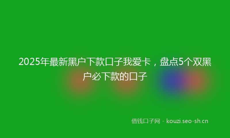 2025年最新黑户下款口子我爱卡，盘点5个双黑户必下款的口子