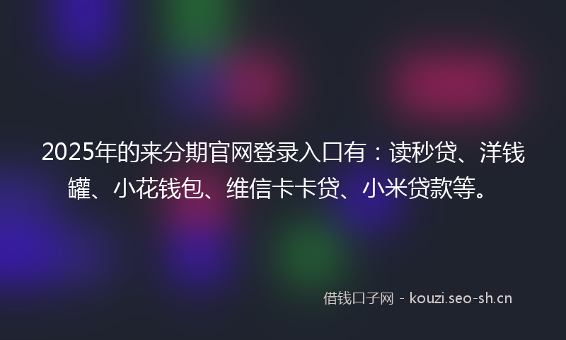2025年的来分期官网登录入口有：读秒贷、洋钱罐、小花钱包、维信卡卡贷、小米贷款等。