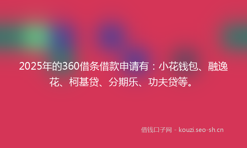 2025年的360借条借款申请有：小花钱包、融逸花、柯基贷、分期乐、功夫贷等。