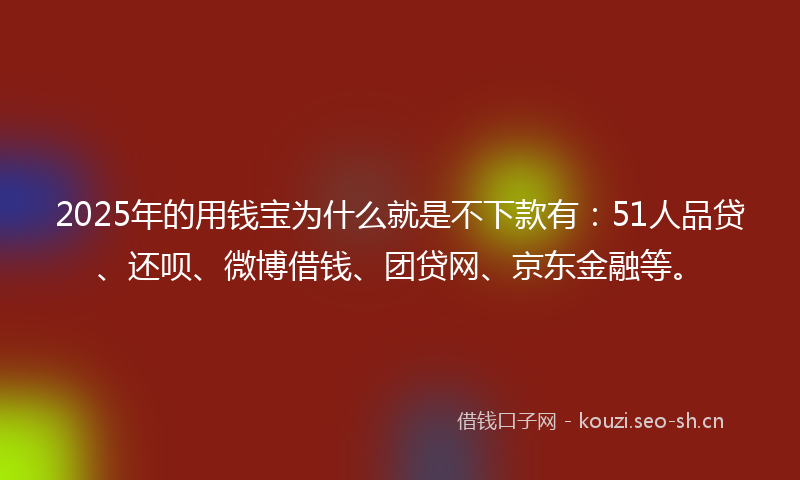 2025年的用钱宝为什么就是不下款有：51人品贷、还呗、微博借钱、团贷网、京东金融等。