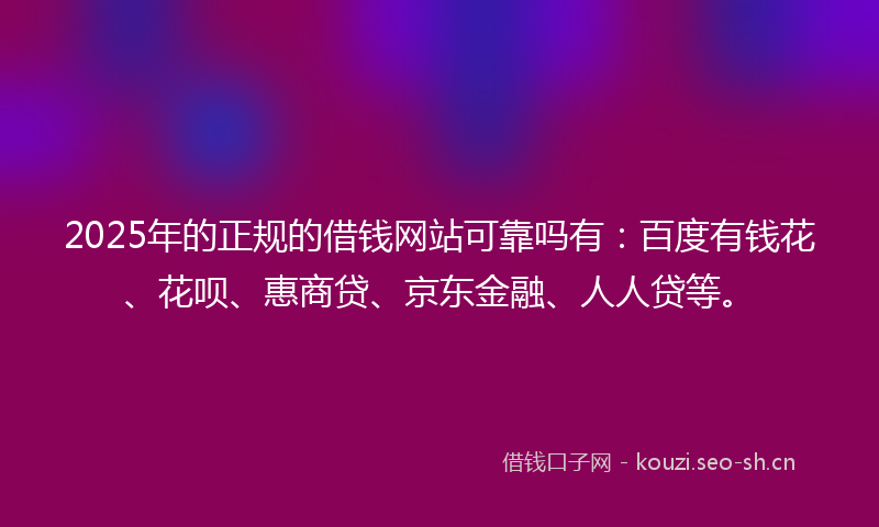2025年的正规的借钱网站可靠吗有：百度有钱花、花呗、惠商贷、京东金融、人人贷等。